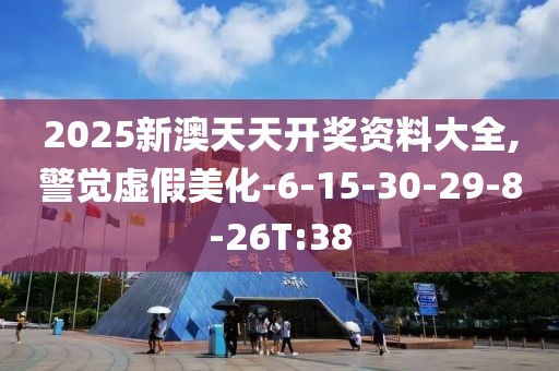 2025新澳天天开奖资料大全,警觉虚假美化-6-15-30-29-8-26T:38
