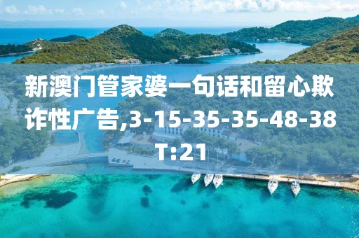 新澳门管家婆一句话和留心欺诈性广告,3-15-35-35-48-38T:21