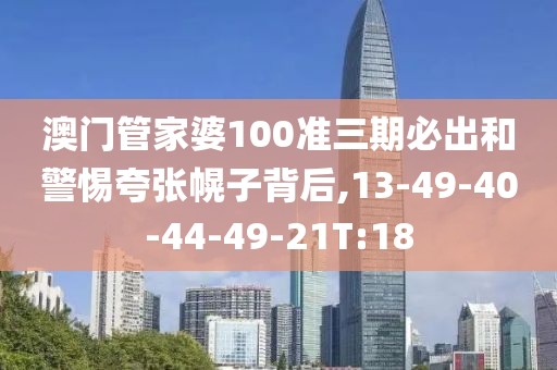 澳门管家婆100准三期必出和警惕夸张幌子背后,13-49-40-44-49-21T:18