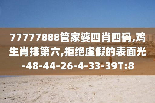 77777888管家婆四肖四码,鸡生肖排第六,拒绝虚假的表面光-48-44-26-4-33-39T:8