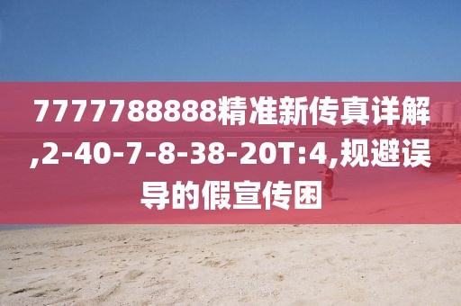 7777788888精准新传真详解,2-40-7-8-38-20T:4,规避误导的假宣传困