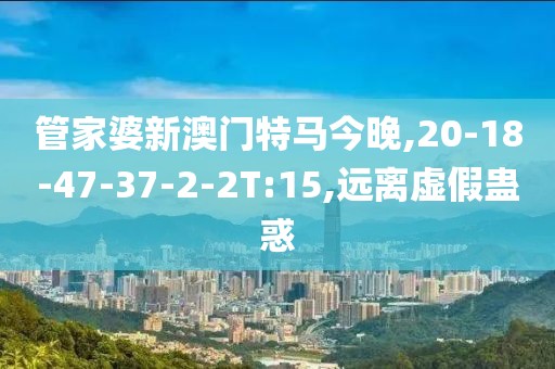 管家婆新澳门特马今晚,20-18-47-37-2-2T:15,远离虚假蛊惑