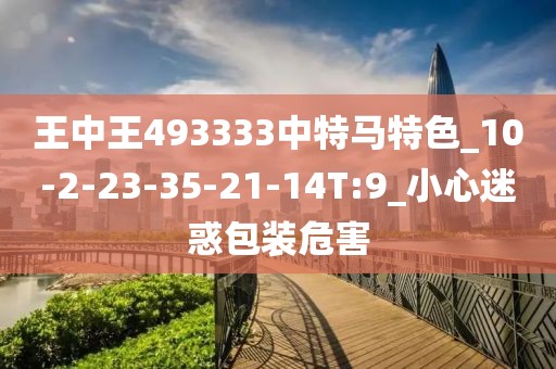 王中王493333中特马特色_10-2-23-35-21-14T:9_小心迷惑包装危害