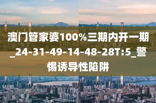 澳门管家婆100%三期内开一期_24-31-49-14-48-28T:5_警惕诱导性陷阱