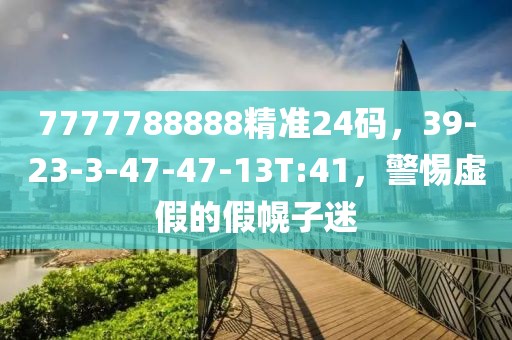 7777788888精准24码，39-23-3-47-47-13T:41，警惕虚假的假幌子迷