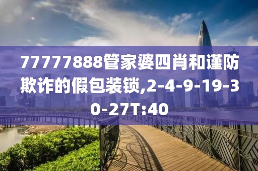 77777888管家婆四肖和谨防欺诈的假包装锁,2-4-9-19-30-27T:40