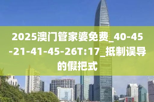 2025澳门管家婆免费_40-45-21-41-45-26T:17_抵制误导的假把式
