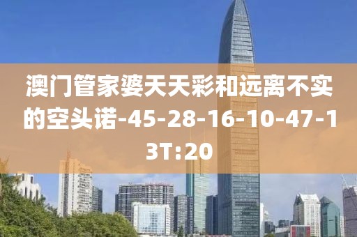 澳门管家婆天天彩和远离不实的空头诺-45-28-16-10-47-13T:20