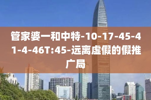 管家婆一和中特-10-17-45-41-4-46T:45-远离虚假的假推广局