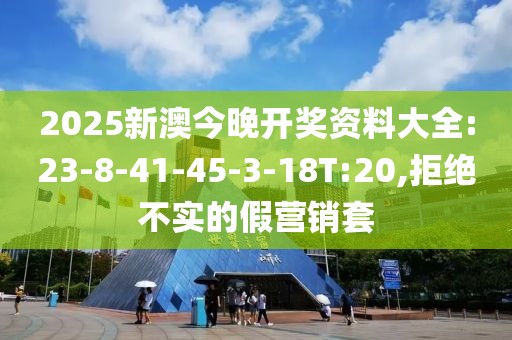 2025新澳今晚开奖资料大全:23-8-41-45-3-18T:20,拒绝不实的假营销套
