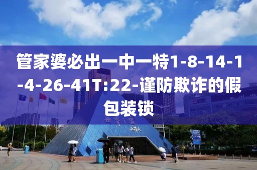 管家婆必出一中一特1-8-14-1-4-26-41T:22-谨防欺诈的假包装锁