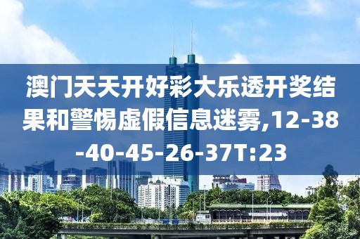 澳门天天开好彩大乐透开奖结果和警惕虚假信息迷雾,12-38-40-45-26-37T:23
