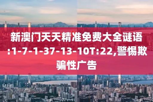 新澳门天天精准免费大全谜语:1-7-1-37-13-10T:22,警惕欺骗性广告