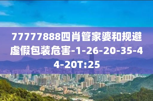 77777888四肖管家婆和规避虚假包装危害-1-26-20-35-44-20T:25