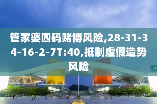管家婆四码赌博风险,28-31-34-16-2-7T:40,抵制虚假造势风险