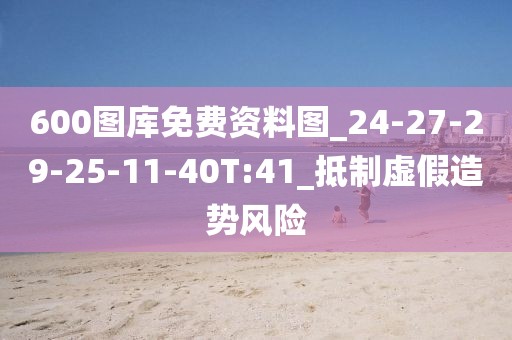 600图库免费资料图_24-27-29-25-11-40T:41_抵制虚假造势风险