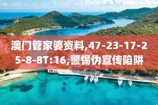 澳门管家婆资料,47-23-17-25-8-8T:16,警惕伪宣传陷阱