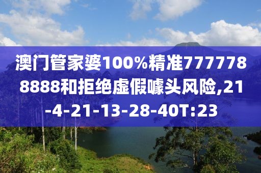 澳门管家婆100%精准7777788888和拒绝虚假噱头风险,21-4-21-13-28-40T:23
