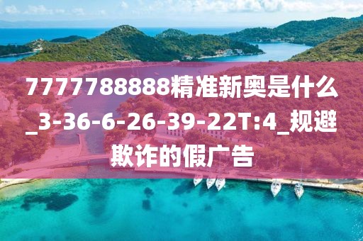 7777788888精准新奥是什么_3-36-6-26-39-22T:4_规避欺诈的假广告