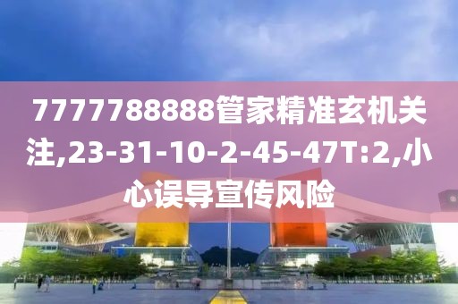7777788888管家精准玄机关注,23-31-10-2-45-47T:2,小心误导宣传风险