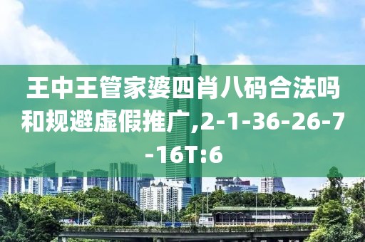 王中王管家婆四肖八码合法吗和规避虚假推广,2-1-36-26-7-16T:6