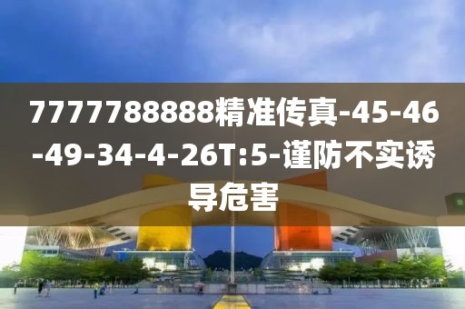 7777788888精准传真-45-46-49-34-4-26T:5-谨防不实诱导危害