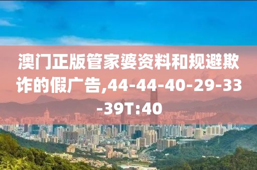 澳门正版管家婆资料和规避欺诈的假广告,44-44-40-29-33-39T:40