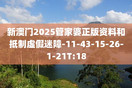 新澳门2025管家婆正版资料和抵制虚假迷障-11-43-15-26-1-21T:18