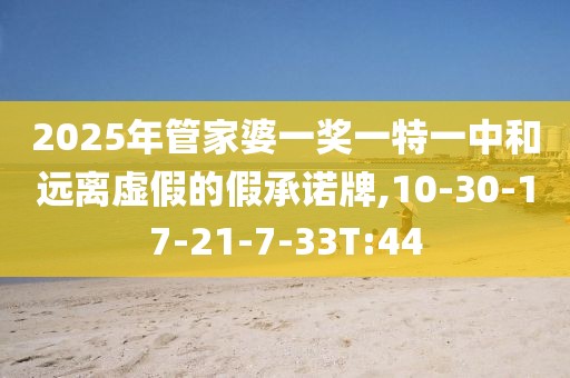 2025年管家婆一奖一特一中和远离虚假的假承诺牌,10-30-17-21-7-33T:44