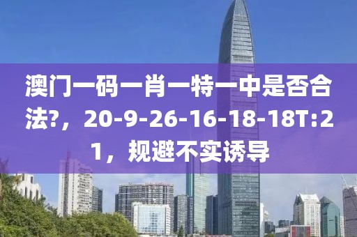 澳门一码一肖一特一中是否合法?，20-9-26-16-18-18T:21，规避不实诱导