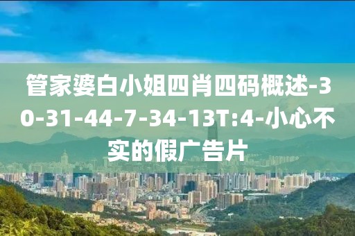 管家婆白小姐四肖四码概述-30-31-44-7-34-13T:4-小心不实的假广告片