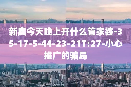 新奥今天晚上开什么管家婆-35-17-5-44-23-21T:27-小心推广的骗局