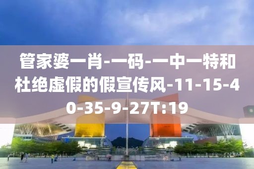 管家婆一肖-一码-一中一特和杜绝虚假的假宣传风-11-15-40-35-9-27T:19