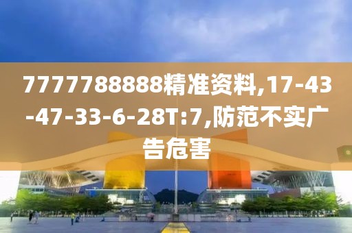 7777788888精准资料,17-43-47-33-6-28T:7,防范不实广告危害