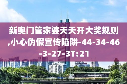 新奥门管家婆天天开大奖规则,小心伪假宣传陷阱-44-34-46-3-27-3T:21
