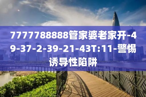 7777788888管家婆老家开-49-37-2-39-21-43T:11-警惕诱导性陷阱