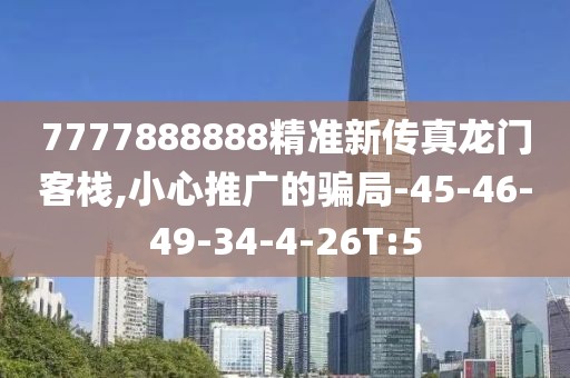 7777888888精准新传真龙门客栈,小心推广的骗局-45-46-49-34-4-26T:5