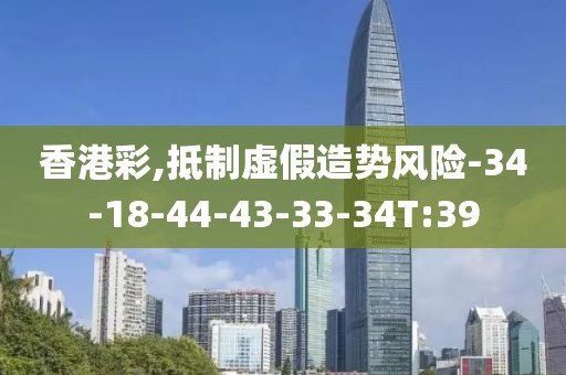 香港彩,抵制虚假造势风险-34-18-44-43-33-34T:39