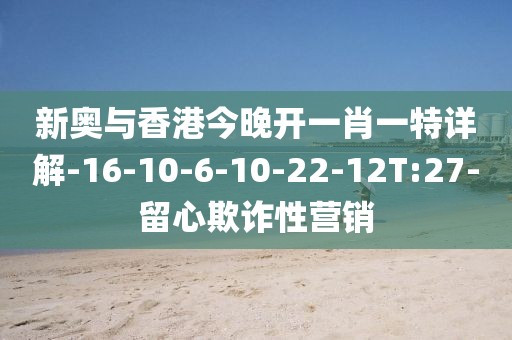 新奥与香港今晚开一肖一特详解-16-10-6-10-22-12T:27-留心欺诈性营销