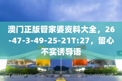 澳门正版管家婆资料大全，26-47-3-49-25-21T:27，留心不实诱导语