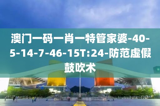 澳门一码一肖一特管家婆-40-5-14-7-46-15T:24-防范虚假鼓吹术