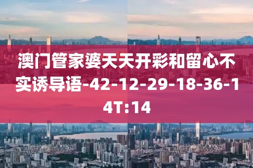 澳门管家婆天天开彩和留心不实诱导语-42-12-29-18-36-14T:14