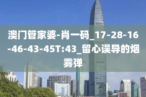 澳门管家婆-肖一码_17-28-16-46-43-45T:43_留心误导的烟雾弹