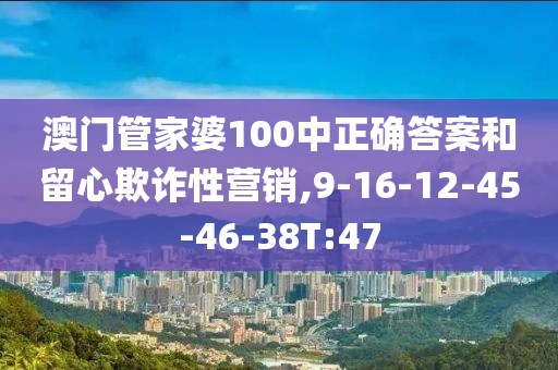 澳门管家婆100中正确答案和留心欺诈性营销,9-16-12-45-46-38T:47