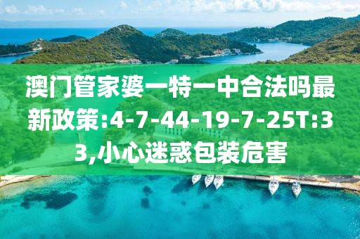 澳门管家婆一特一中合法吗最新政策:4-7-44-19-7-25T:33,小心迷惑包装危害