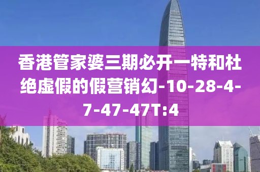 香港管家婆三期必开一特和杜绝虚假的假营销幻-10-28-4-7-47-47T:4