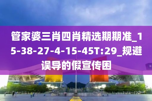 管家婆三肖四肖精选期期准_15-38-27-4-15-45T:29_规避误导的假宣传困