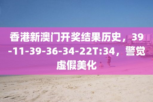 香港新澳门开奖结果历史，39-11-39-36-34-22T:34，警觉虚假美化