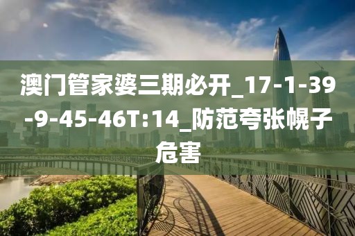 澳门管家婆三期必开_17-1-39-9-45-46T:14_防范夸张幌子危害