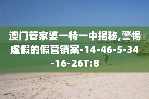 澳门管家婆一特一中揭秘,警惕虚假的假营销案-14-46-5-34-16-26T:8